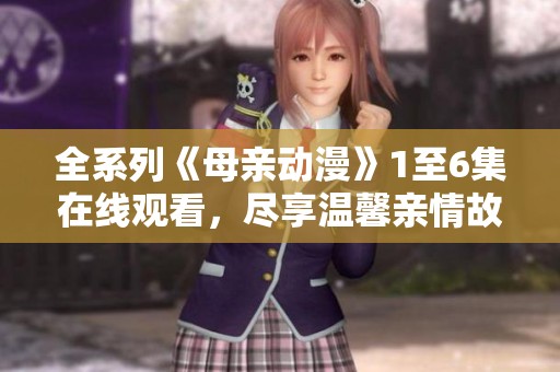 全系列《母親動漫》1至6集在線觀看，盡享溫馨親情故事