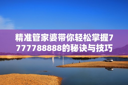 精準(zhǔn)管家婆帶你輕松掌握7777788888的秘訣與技巧