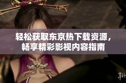 輕松獲取東京熱下載資源，暢享精彩影視內(nèi)容指南