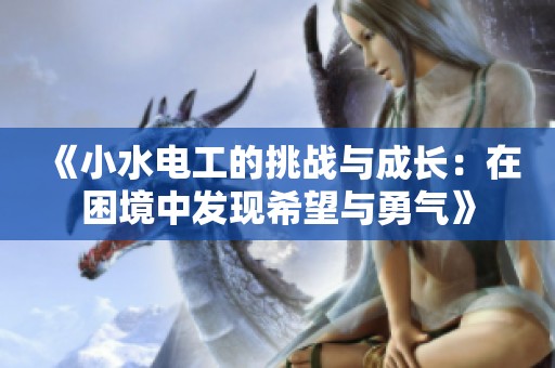 《小水電工的挑戰(zhàn)與成長：在困境中發(fā)現(xiàn)希望與勇氣》