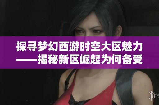 探尋夢幻西游時(shí)空大區(qū)魅力——揭秘新區(qū)崛起為何備受玩家青睞的原因