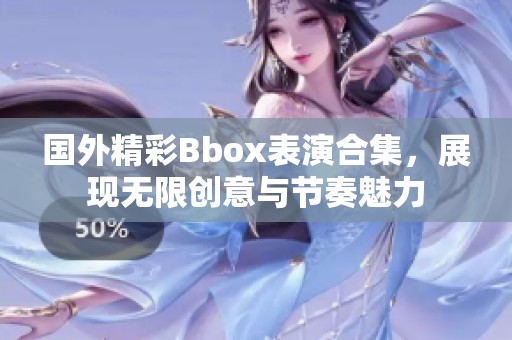 國外精彩Bbox表演合集，展現(xiàn)無限創(chuàng)意與節(jié)奏魅力