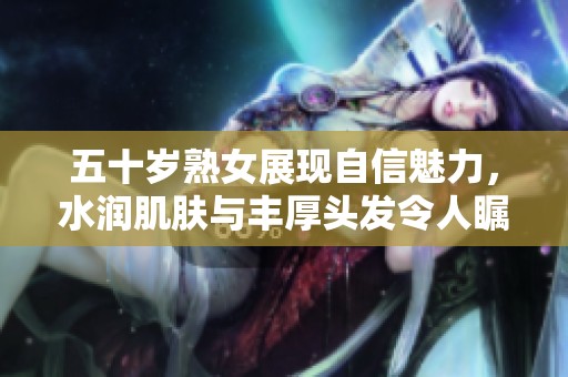 五十歲熟女展現(xiàn)自信魅力，水潤(rùn)肌膚與豐厚頭發(fā)令人矚目