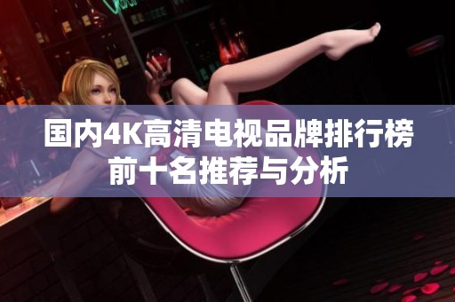 國(guó)內(nèi)4K高清電視品牌排行榜前十名推薦與分析