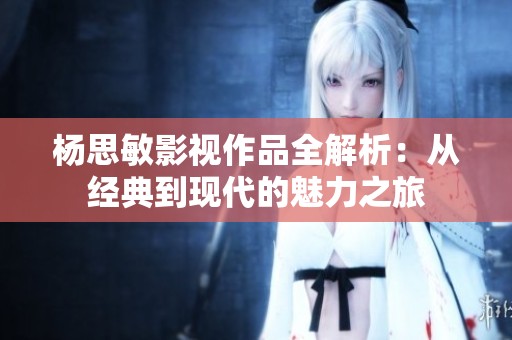 楊思敏影視作品全解析：從經(jīng)典到現(xiàn)代的魅力之旅