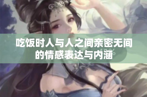 吃飯時(shí)人與人之間親密無(wú)間的情感表達(dá)與內(nèi)涵