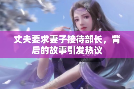 丈夫要求妻子接待部長(zhǎng)，背后的故事引發(fā)熱議
