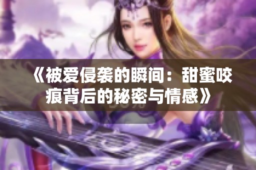 《被愛(ài)侵襲的瞬間：甜蜜咬痕背后的秘密與情感》