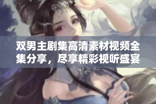 雙男主劇集高清素材視頻全集分享，盡享精彩視聽盛宴