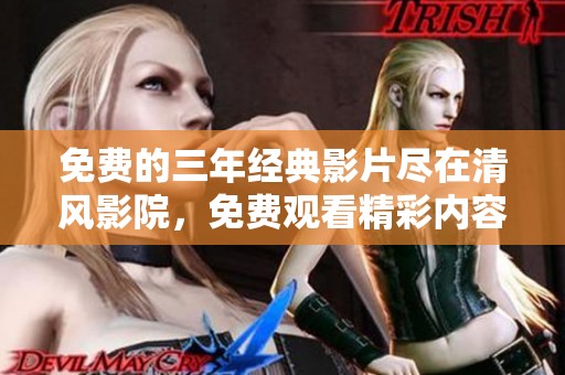 免費(fèi)的三年經(jīng)典影片盡在清風(fēng)影院，免費(fèi)觀看精彩內(nèi)容