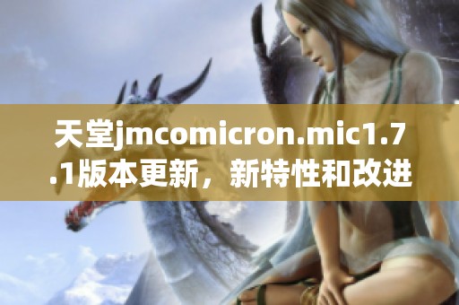 天堂jmcomicron.mic1.7.1版本更新，新特性和改進詳解