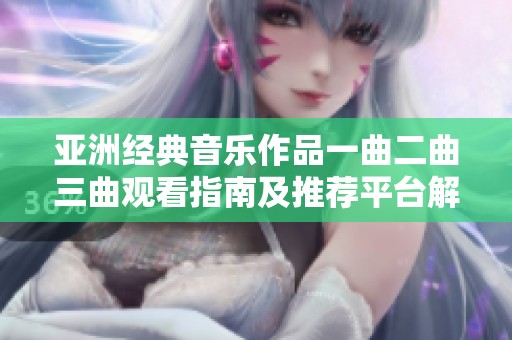 亞洲經(jīng)典音樂作品一曲二曲三曲觀看指南及推薦平臺解析