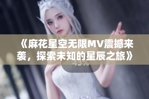 《麻花星空無(wú)限MV震撼來(lái)襲，探索未知的星辰之旅》