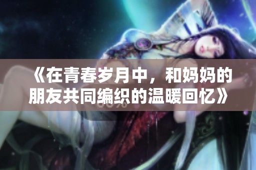 《在青春歲月中，和媽媽的朋友共同編織的溫暖回憶》