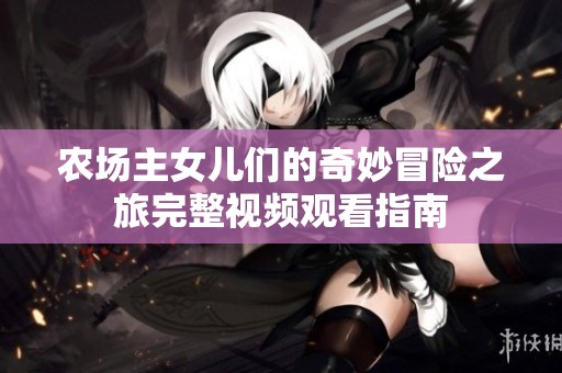 農(nóng)場主女兒們的奇妙冒險(xiǎn)之旅完整視頻觀看指南