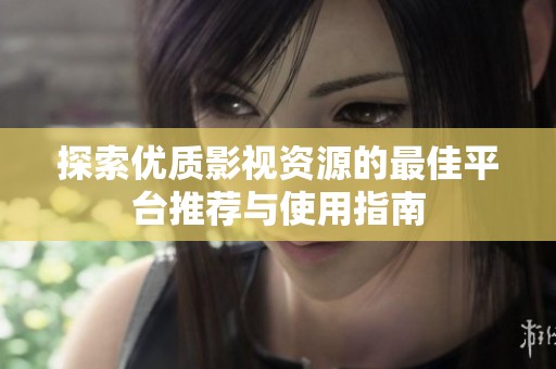 探索優(yōu)質(zhì)影視資源的最佳平臺(tái)推薦與使用指南