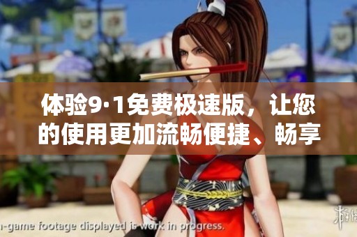 體驗9·1免費極速版，讓您的使用更加流暢便捷、暢享無限樂趣