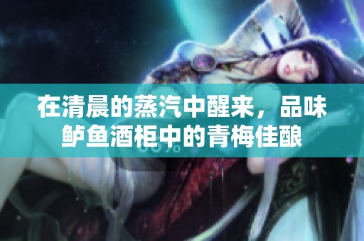 在清晨的蒸汽中醒來(lái)，品味鱸魚酒柜中的青梅佳釀