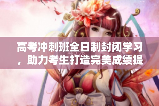 高考沖刺班全日制封閉學(xué)習(xí)，助力考生打造完美成績(jī)提升計(jì)劃