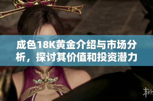 成色18K黃金介紹與市場(chǎng)分析，探討其價(jià)值和投資潛力