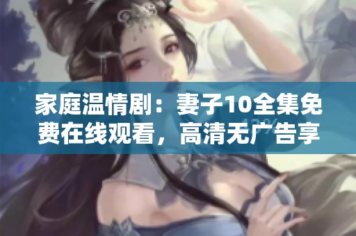 家庭溫情?。浩拮?0全集免費(fèi)在線觀看，高清無(wú)廣告享受觀影體驗(yàn)