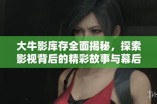 大牛影庫(kù)存全面揭秘，探索影視背后的精彩故事與幕后花絮
