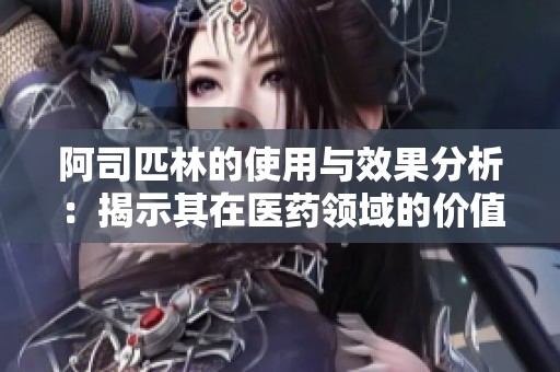 阿司匹林的使用與效果分析：揭示其在醫(yī)藥領(lǐng)域的價(jià)值
