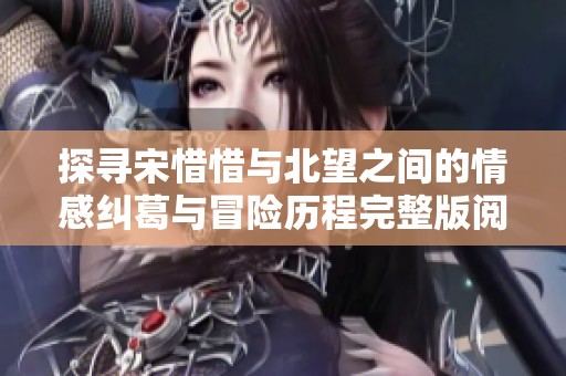 探尋宋惜惜與北望之間的情感糾葛與冒險(xiǎn)歷程完整版閱讀指南