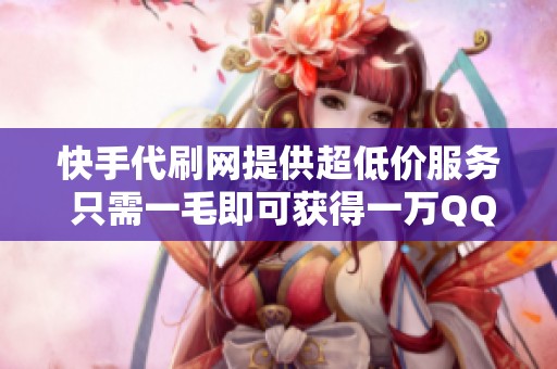 快手代刷網(wǎng)提供超低價(jià)服務(wù) 只需一毛即可獲得一萬(wàn)QQ點(diǎn)贊的超值體驗(yàn)