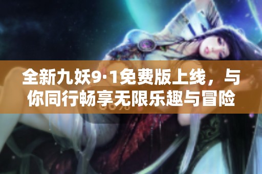 全新九妖9·1免費版上線，與你同行暢享無限樂趣與冒險！