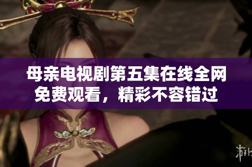 母親電視劇第五集在線全網(wǎng)免費(fèi)觀看，精彩不容錯(cuò)過