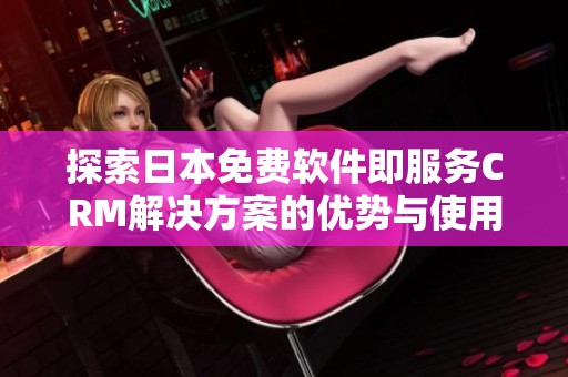 探索日本免費(fèi)軟件即服務(wù)CRM解決方案的優(yōu)勢(shì)與使用指南