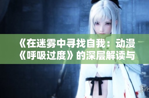 《在迷霧中尋找自我：動(dòng)漫《呼吸過(guò)度》的深層解讀與感悟》