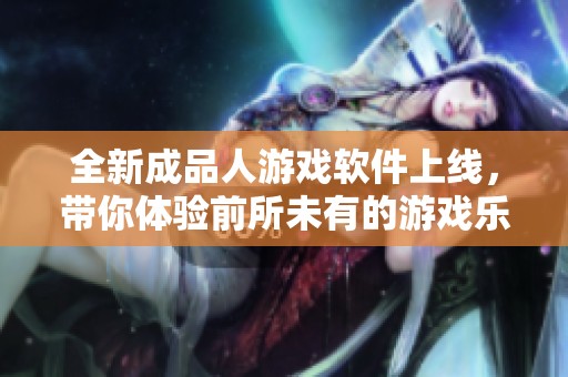 全新成品人游戲軟件上線，帶你體驗前所未有的游戲樂趣！