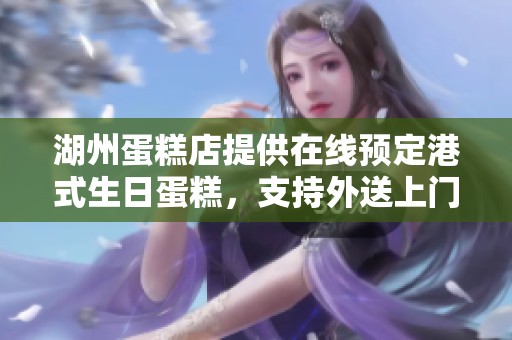 湖州蛋糕店提供在線預(yù)定港式生日蛋糕，支持外送上門(mén)服務(wù)，盡享美味與便利