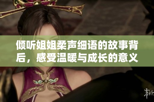 傾聽姐姐柔聲細(xì)語的故事背后，感受溫暖與成長的意義