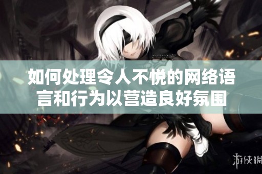 如何處理令人不悅的網(wǎng)絡(luò)語(yǔ)言和行為以營(yíng)造良好氛圍