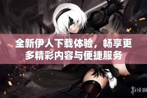 全新伊人下載體驗(yàn)，暢享更多精彩內(nèi)容與便捷服務(wù)