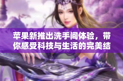 蘋(píng)果新推出洗手間體驗(yàn)，帶你感受科技與生活的完美結(jié)合