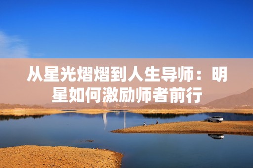 從星光熠熠到人生導(dǎo)師：明星如何激勵(lì)師者前行