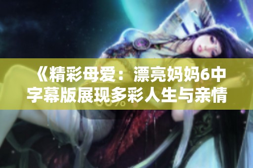 《精彩母愛(ài)：漂亮媽媽6中字幕版展現(xiàn)多彩人生與親情故事》
