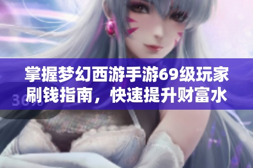 掌握夢(mèng)幻西游手游69級(jí)玩家刷錢指南，快速提升財(cái)富水平的實(shí)用技巧與策略