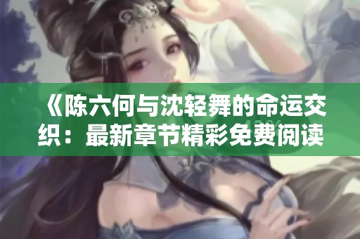 《陳六何與沈輕舞的命運交織：最新章節(jié)精彩免費閱讀》