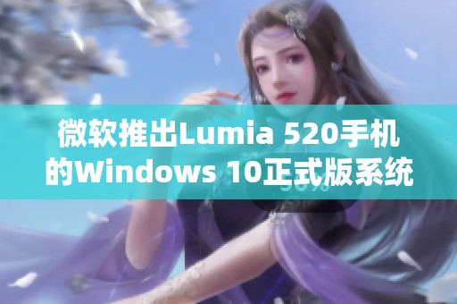 微軟推出Lumia 520手機(jī)的Windows 10正式版系統(tǒng)相關(guān)資訊與更新解析 微軟推出Lumia 520手機(jī)的Windows 10正式版系統(tǒng)相關(guān)資訊與更新解析