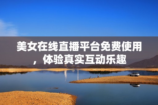 美女在線直播平臺免費使用，體驗真實互動樂趣