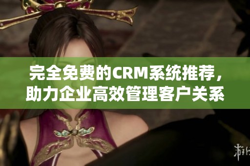 完全免費(fèi)的CRM系統(tǒng)推薦，助力企業(yè)高效管理客戶(hù)關(guān)系