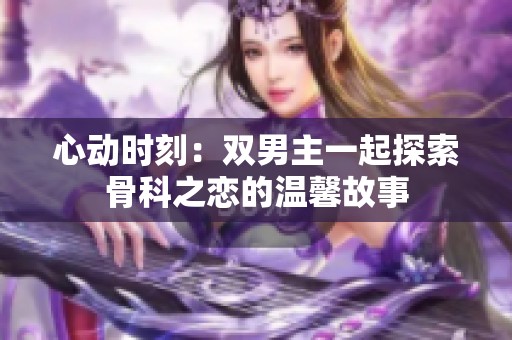 心動(dòng)時(shí)刻：雙男主一起探索骨科之戀的溫馨故事