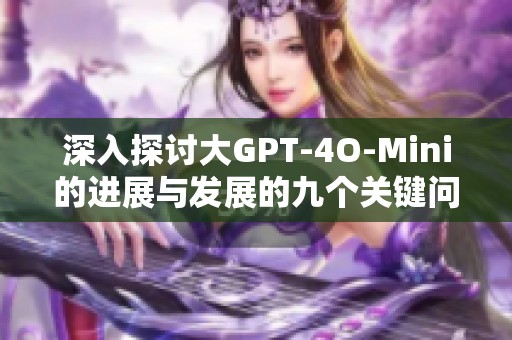 深入探討大GPT-4O-Mini的進(jìn)展與發(fā)展的九個(gè)關(guān)鍵問(wèn)題解析