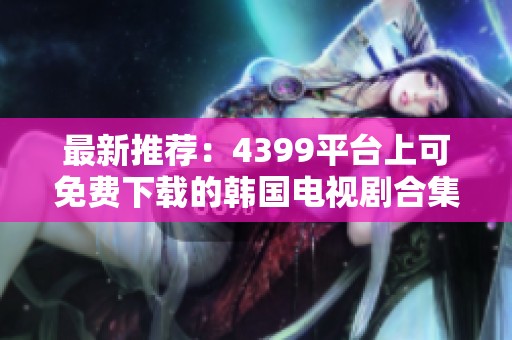 最新推薦：4399平臺(tái)上可免費(fèi)下載的韓國電視劇合集