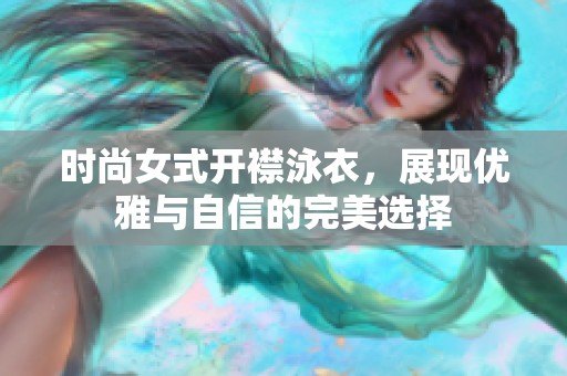 時(shí)尚女式開(kāi)襟泳衣，展現(xiàn)優(yōu)雅與自信的完美選擇